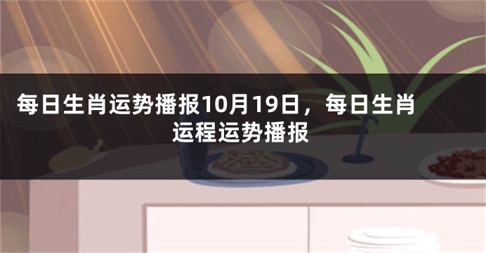 每日生肖运势播报10月19日，每日生肖运程运势播报