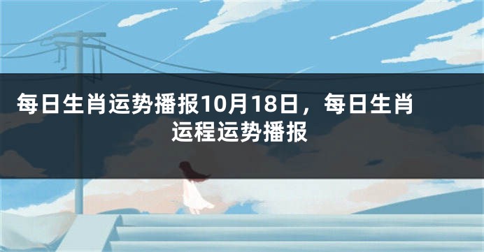 每日生肖运势播报10月18日，每日生肖运程运势播报