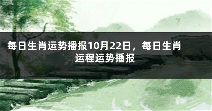 每日生肖运势播报10月22日，每日生肖运程运势播报