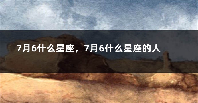7月6什么星座，7月6什么星座的人