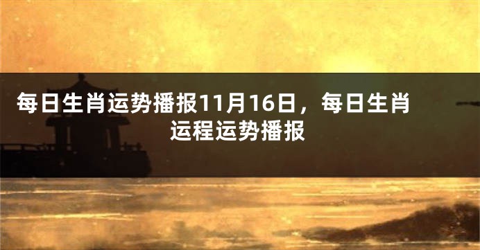 每日生肖运势播报11月16日，每日生肖运程运势播报