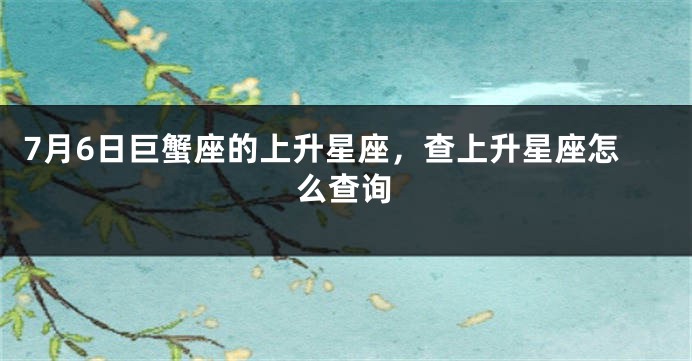 7月6日巨蟹座的上升星座，查上升星座怎么查询