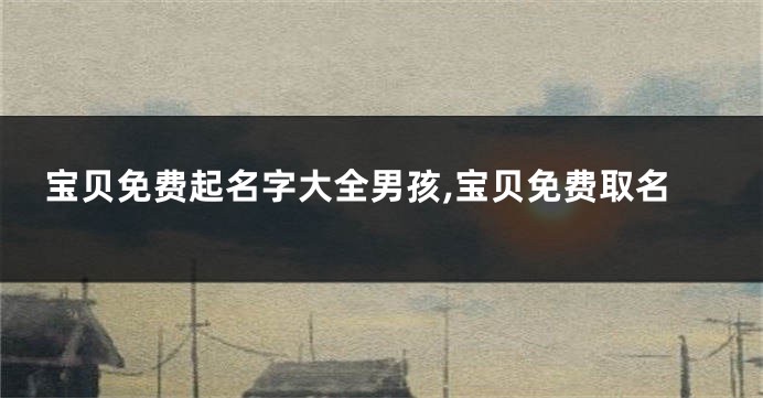 宝贝免费起名字大全男孩,宝贝免费取名