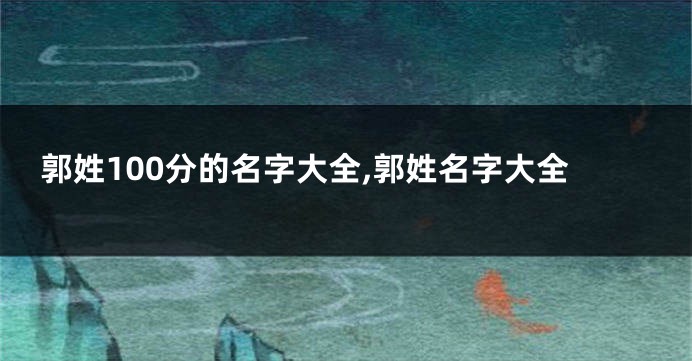 郭姓100分的名字大全,郭姓名字大全