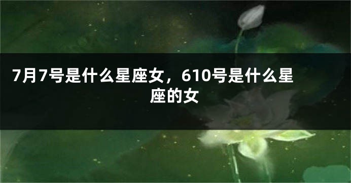 7月7号是什么星座女，610号是什么星座的女