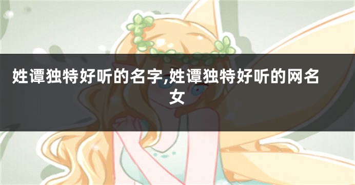 姓谭独特好听的名字,姓谭独特好听的网名女