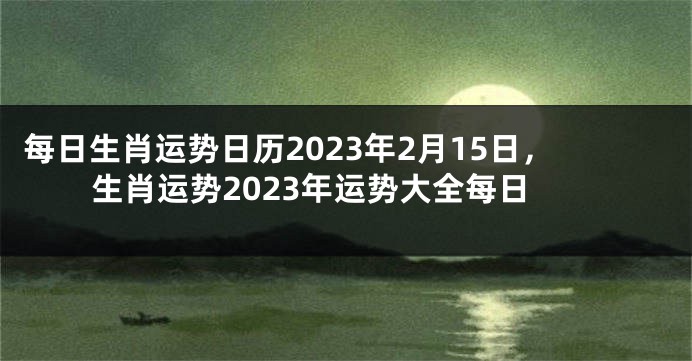 每日生肖运势日历2023年2月15日，生肖运势2023年运势大全每日