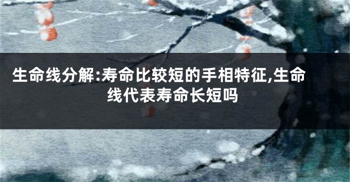 生命线分解:寿命比较短的手相特征,生命线代表寿命长短吗