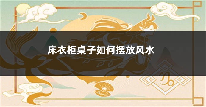 床衣柜桌子如何摆放风水
