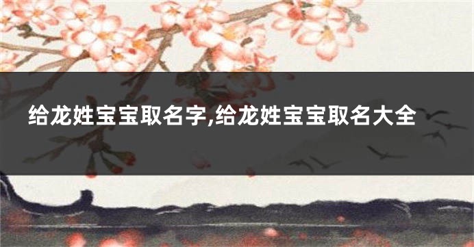 给龙姓宝宝取名字,给龙姓宝宝取名大全