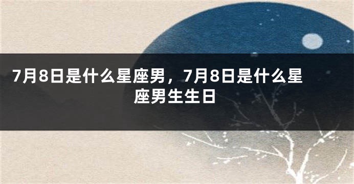 7月8日是什么星座男，7月8日是什么星座男生生日