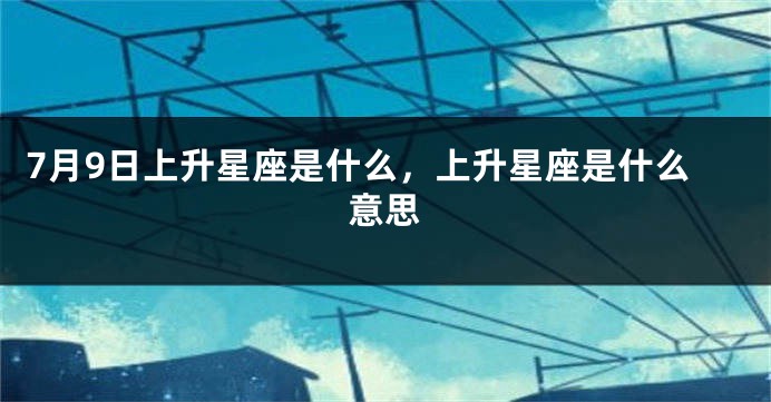 7月9日上升星座是什么，上升星座是什么意思