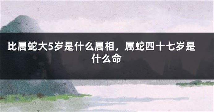 比属蛇大5岁是什么属相，属蛇四十七岁是什么命
