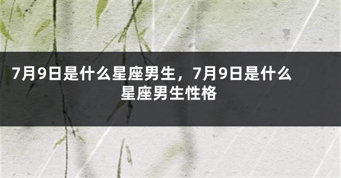 7月9日是什么星座男生，7月9日是什么星座男生性格