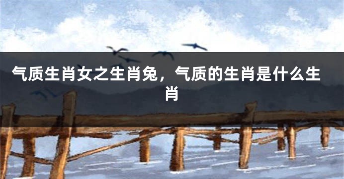 气质生肖女之生肖兔，气质的生肖是什么生肖