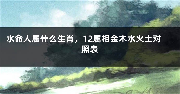 水命人属什么生肖，12属相金木水火土对照表