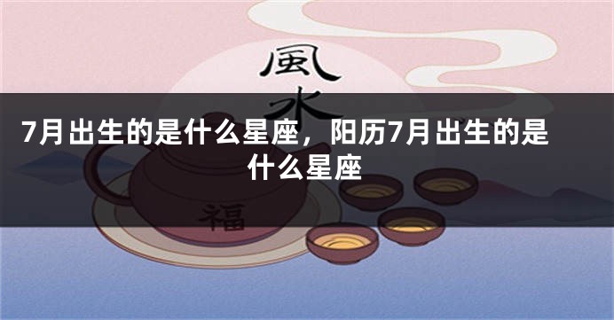 7月出生的是什么星座，阳历7月出生的是什么星座