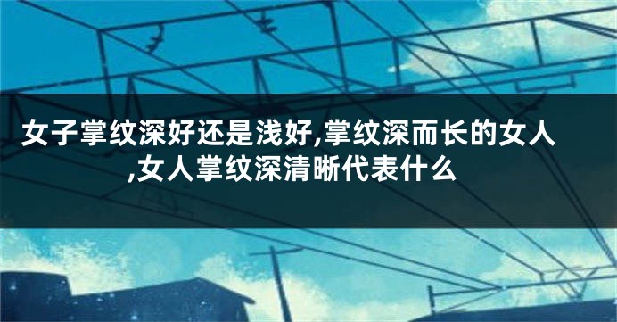 女子掌纹深好还是浅好,掌纹深而长的女人,女人掌纹深清晰代表什么