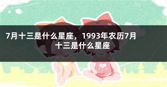 7月十三是什么星座，1993年农历7月十三是什么星座