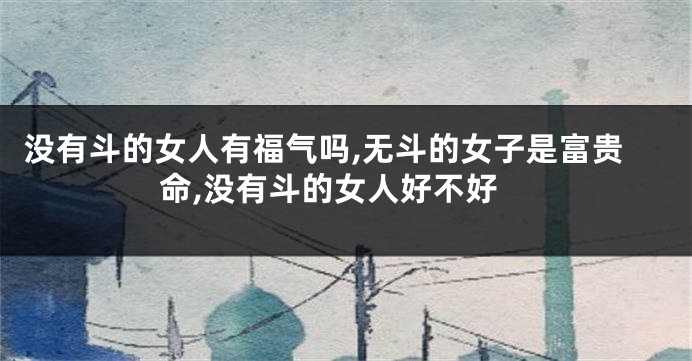 没有斗的女人有福气吗,无斗的女子是富贵命,没有斗的女人好不好