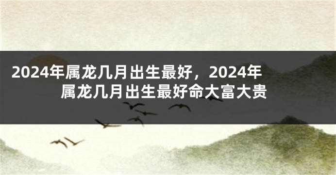 2024年属龙几月出生最好，2024年属龙几月出生最好命大富大贵