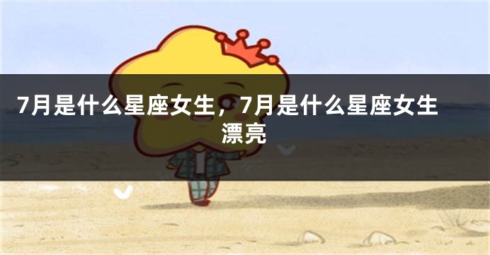7月是什么星座女生，7月是什么星座女生漂亮
