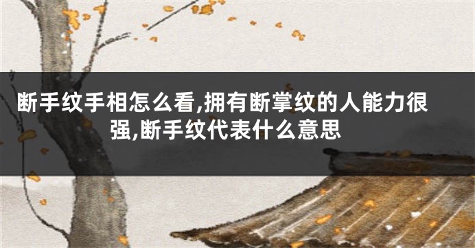 断手纹手相怎么看,拥有断掌纹的人能力很强,断手纹代表什么意思