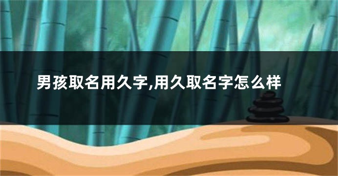 男孩取名用久字,用久取名字怎么样