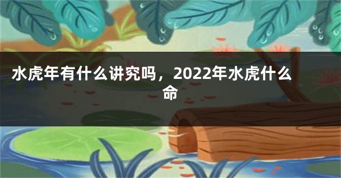 水虎年有什么讲究吗，2022年水虎什么命