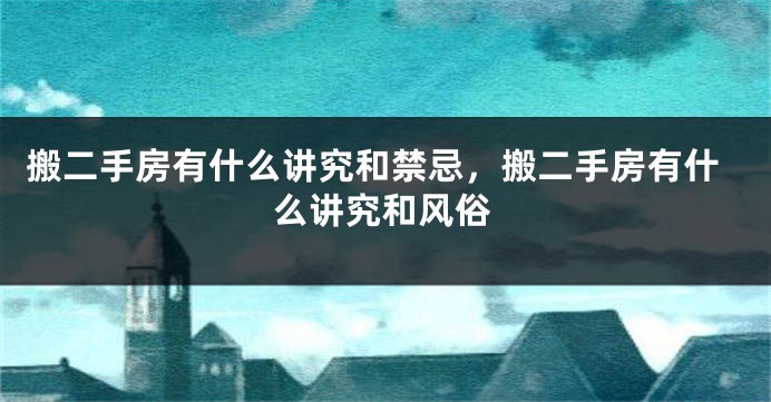 搬二手房有什么讲究和禁忌，搬二手房有什么讲究和风俗