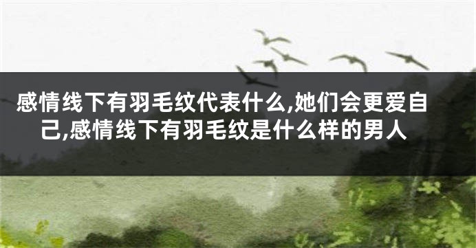 感情线下有羽毛纹代表什么,她们会更爱自己,感情线下有羽毛纹是什么样的男人