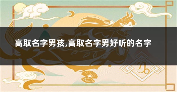 高取名字男孩,高取名字男好听的名字