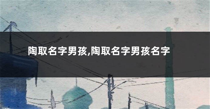 陶取名字男孩,陶取名字男孩名字