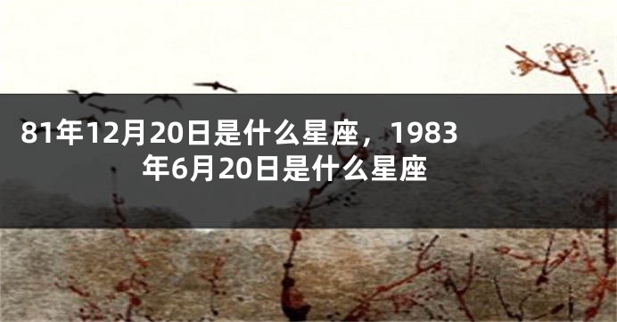 81年12月20日是什么星座，1983年6月20日是什么星座