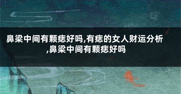 鼻梁中间有颗痣好吗,有痣的女人财运分析,鼻梁中间有颗痣好吗