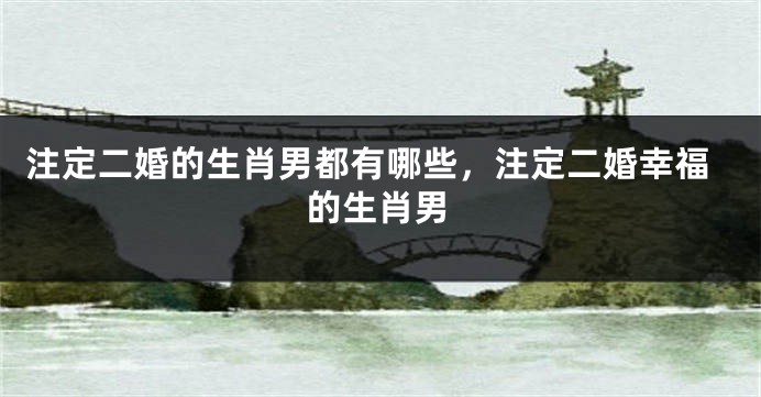 注定二婚的生肖男都有哪些，注定二婚幸福的生肖男