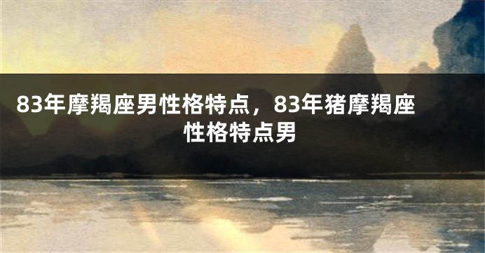 83年摩羯座男性格特点，83年猪摩羯座性格特点男