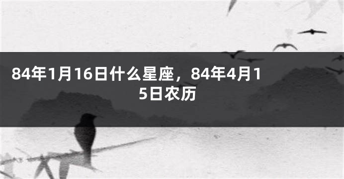 84年1月16日什么星座，84年4月15日农历