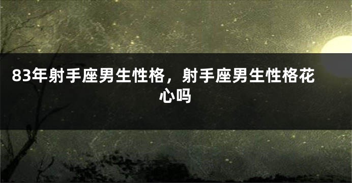 83年射手座男生性格，射手座男生性格花心吗