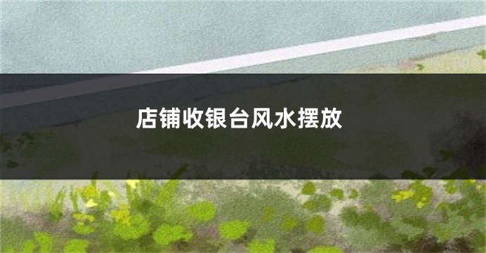 店铺收银台风水摆放