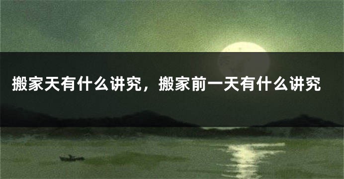 搬家天有什么讲究，搬家前一天有什么讲究