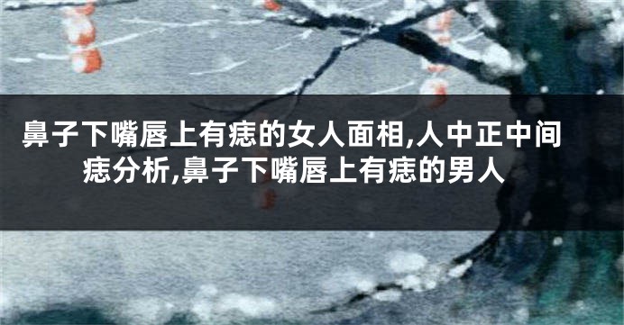 鼻子下嘴唇上有痣的女人面相,人中正中间痣分析,鼻子下嘴唇上有痣的男人