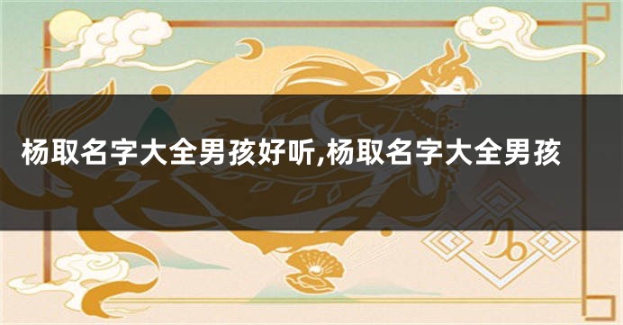杨取名字大全男孩好听,杨取名字大全男孩