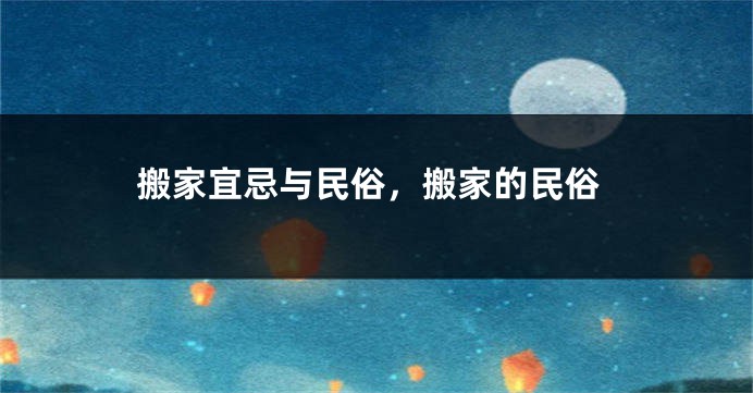 搬家宜忌与民俗，搬家的民俗