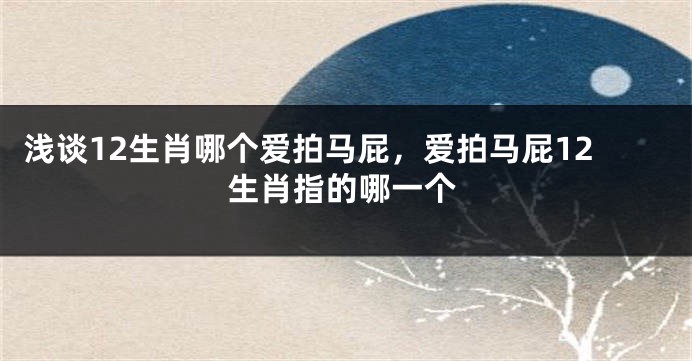 浅谈12生肖哪个爱拍马屁，爱拍马屁12生肖指的哪一个