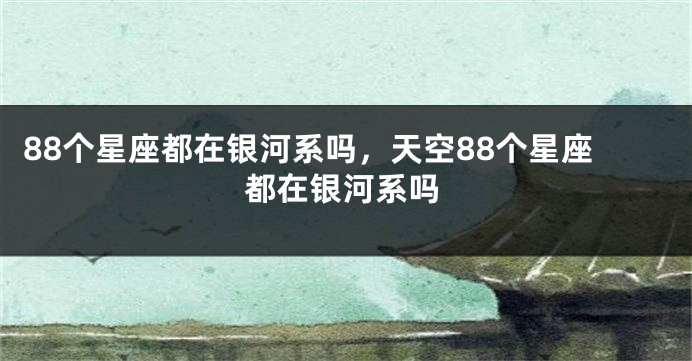 88个星座都在银河系吗，天空88个星座都在银河系吗