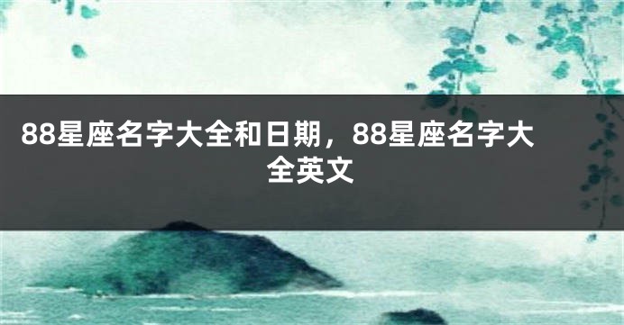 88星座名字大全和日期，88星座名字大全英文
