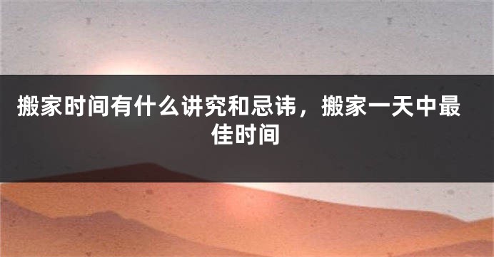 搬家时间有什么讲究和忌讳，搬家一天中最佳时间