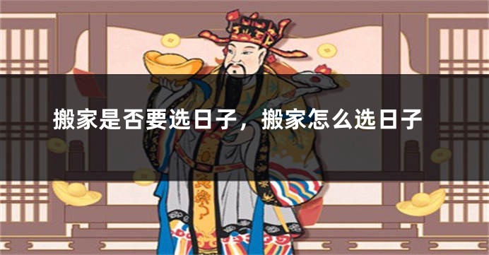 搬家是否要选日子，搬家怎么选日子
