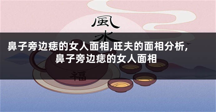 鼻子旁边痣的女人面相,旺夫的面相分析,鼻子旁边痣的女人面相